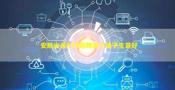 安顺出名KTV招聘这个场子生意好